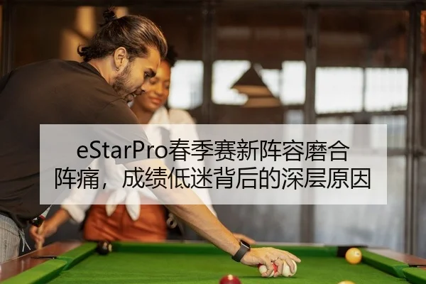 eStarPro春季赛新阵容磨合阵痛，成绩低迷背后的深层原因